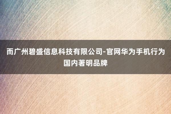 而广州碧盛信息科技有限公司-官网华为手机行为国内著明品牌